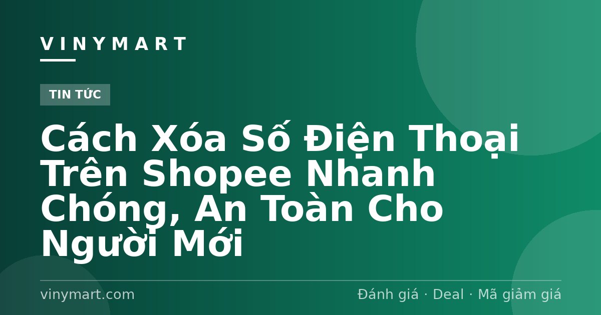 Cách Xóa Số Điện Thoại Trên Shopee Nhanh Chóng, An Toàn Cho Người Mới