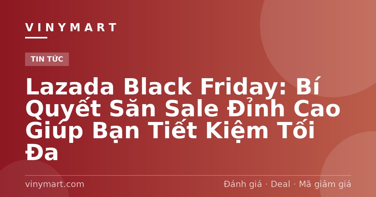 Lazada Black Friday: Bí Quyết Săn Sale Đỉnh Cao Giúp Bạn Tiết Kiệm Tối Đa