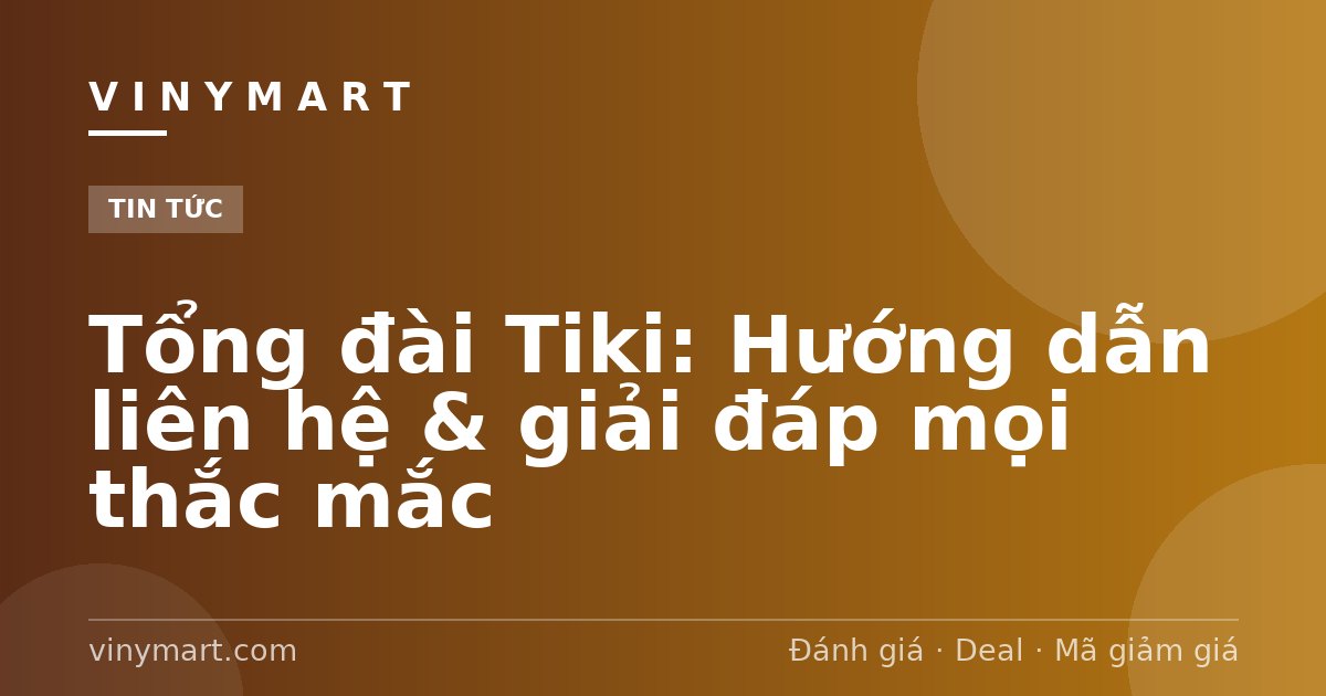 Tổng đài Tiki: Hướng dẫn liên hệ & giải đáp mọi thắc mắc