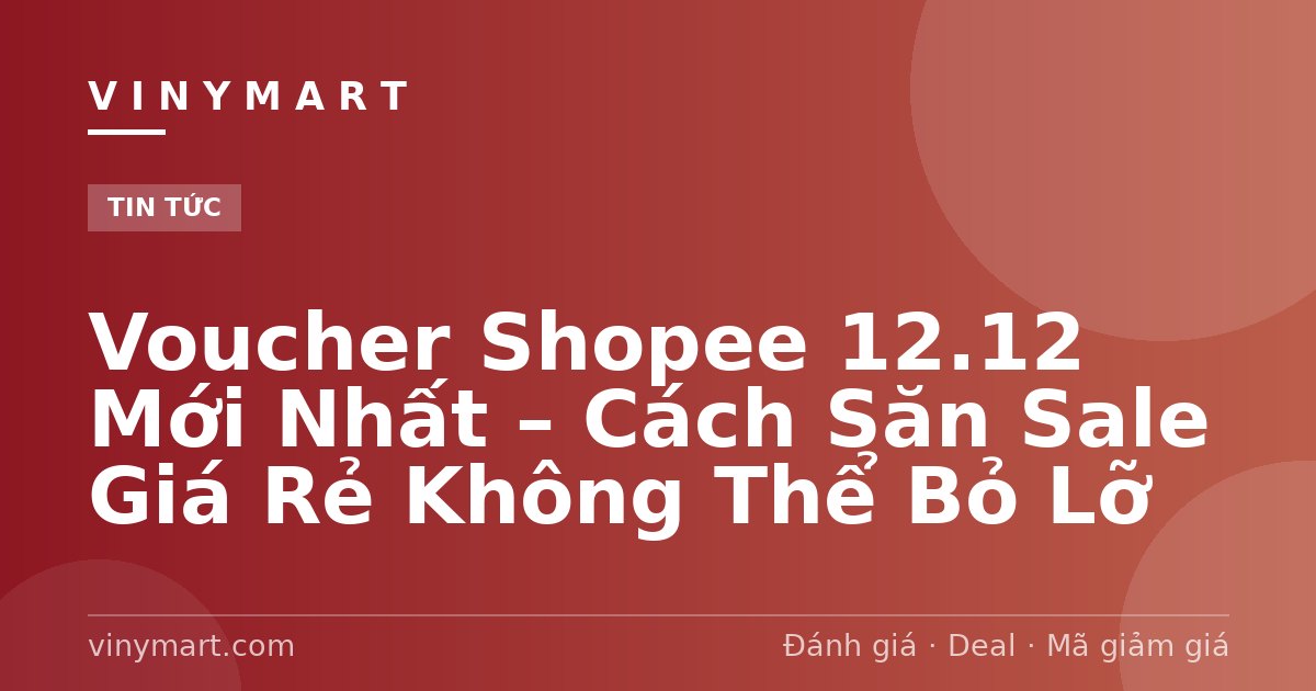 Voucher Shopee 12.12 Mới Nhất – Cách Săn Sale Giá Rẻ Không Thể Bỏ Lỡ