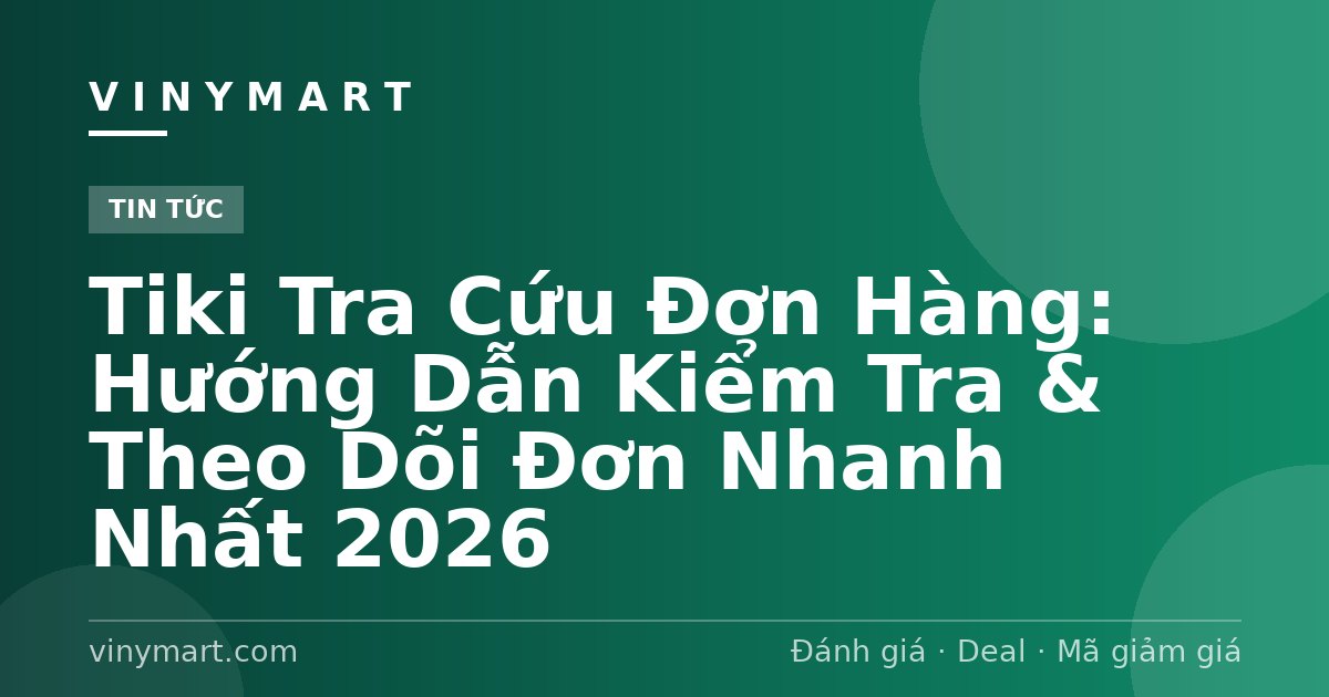 Tiki Tra Cứu Đơn Hàng: Hướng Dẫn Kiểm Tra & Theo Dõi Đơn Nhanh Nhất 2026