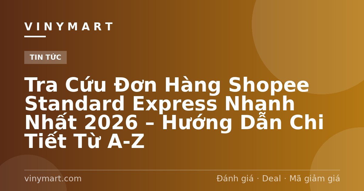 Tra Cứu Đơn Hàng Shopee Standard Express Nhanh Nhất 2026 – Hướng Dẫn Chi Tiết Từ A-Z