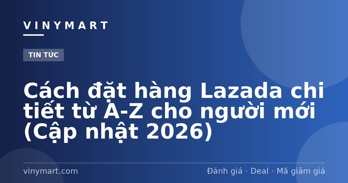 Cách đặt hàng Lazada chi tiết từ A-Z cho người mới (Cập nhật 2026)