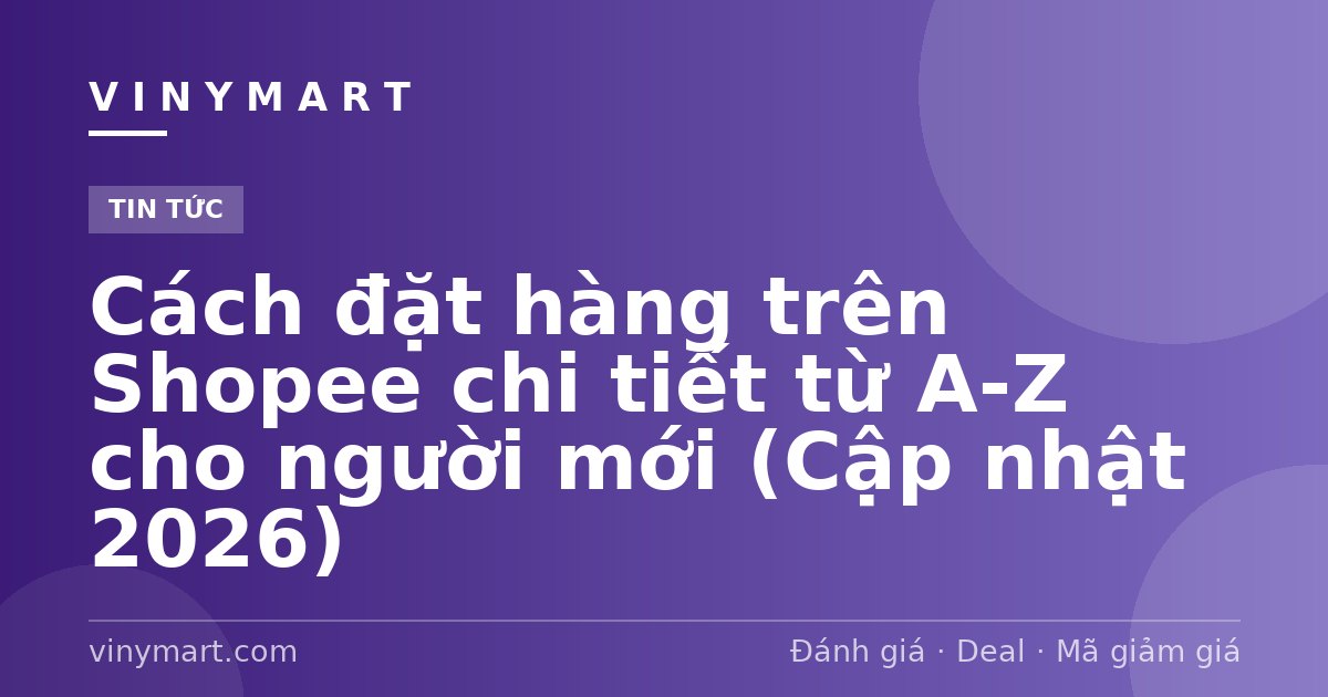Cách đặt hàng trên Shopee chi tiết từ A-Z cho người mới (Cập nhật 2026)