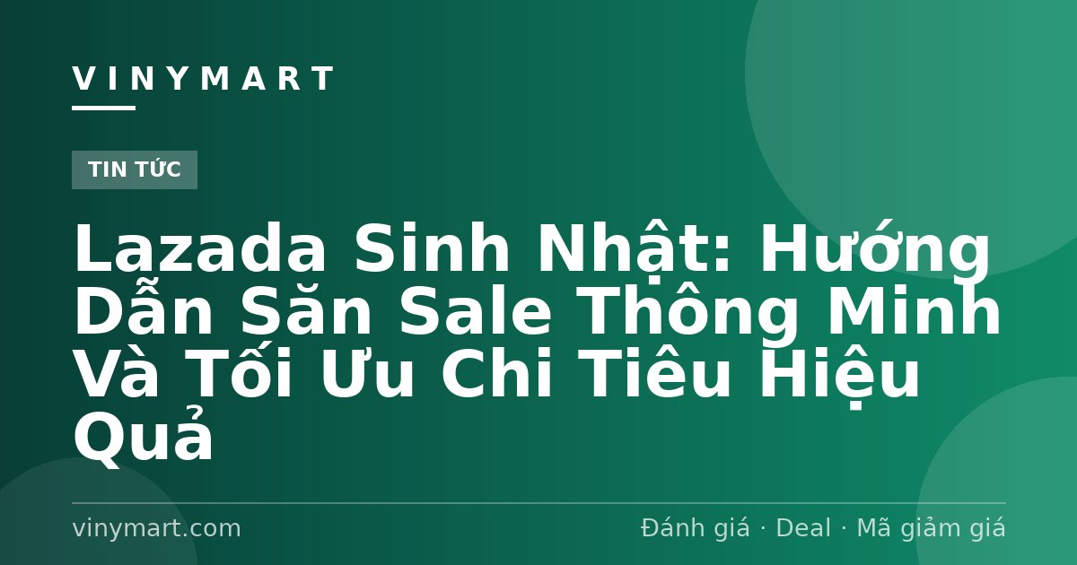 Lazada Sinh Nhật: Hướng Dẫn Săn Sale Thông Minh Và Tối Ưu Chi Tiêu Hiệu Quả
