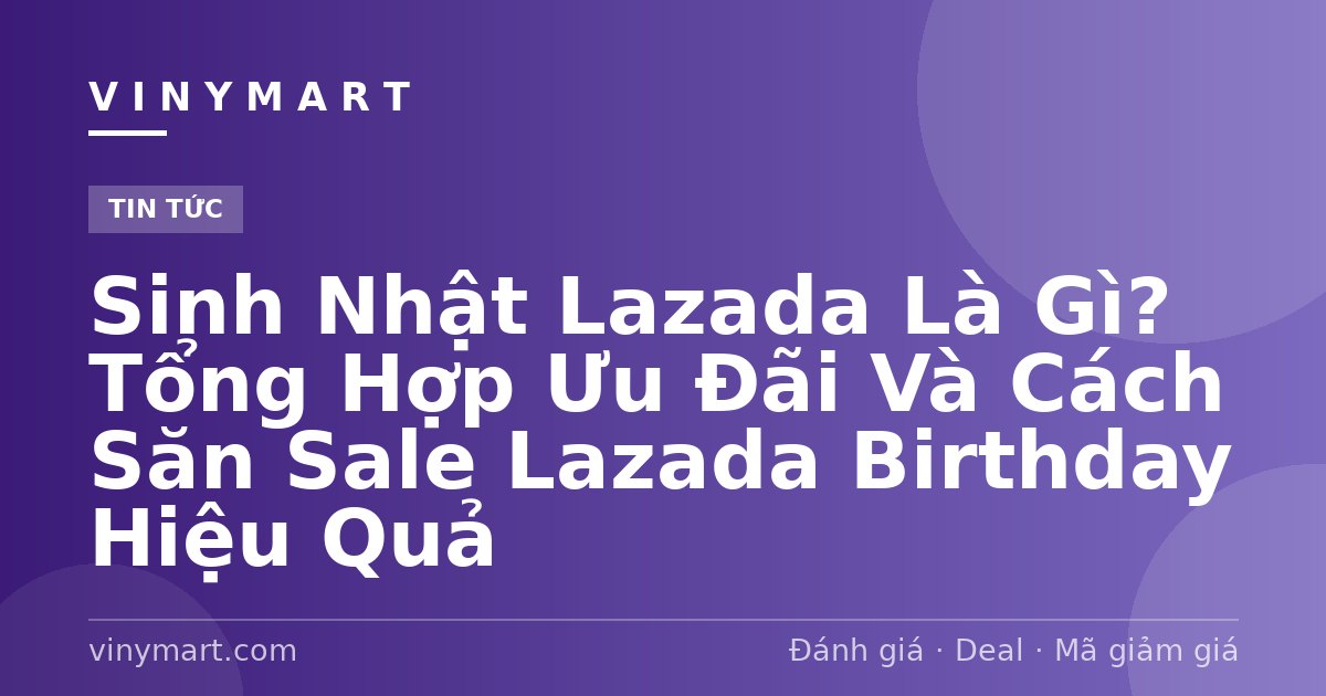 Sinh Nhật Lazada Là Gì? Tổng Hợp Ưu Đãi Và Cách Săn Sale Lazada Birthday Hiệu Quả