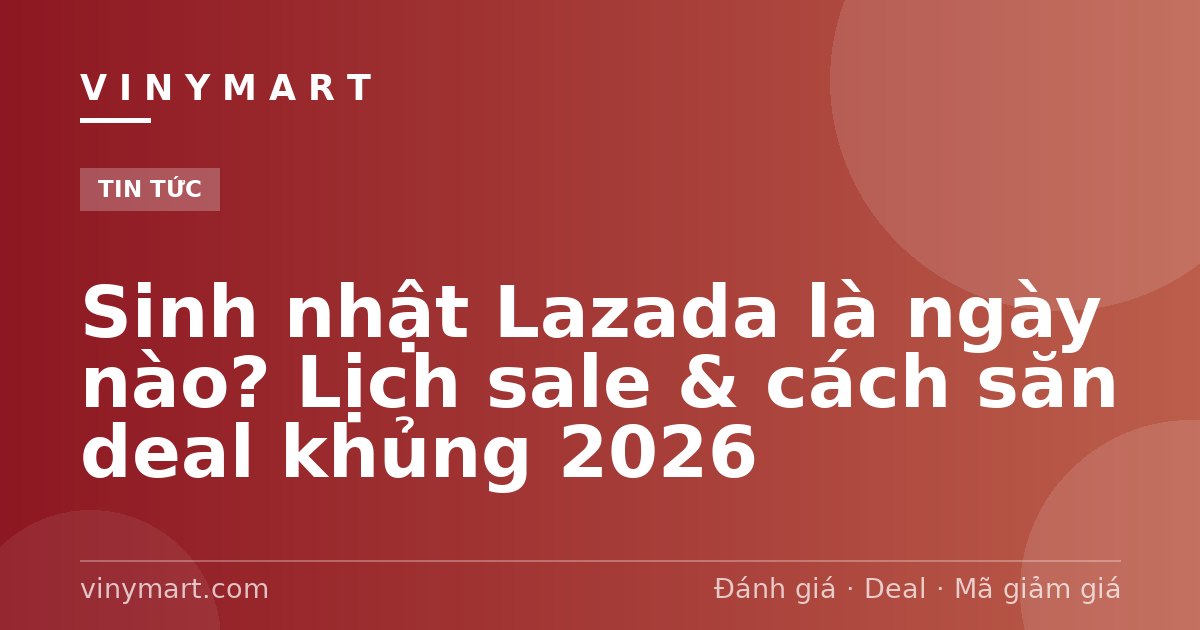 Sinh nhật Lazada là ngày nào? Lịch sale & cách săn deal khủng 2026