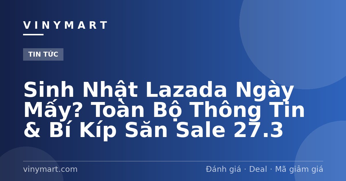 Sinh Nhật Lazada Ngày Mấy? Toàn Bộ Thông Tin & Bí Kíp Săn Sale 27.3