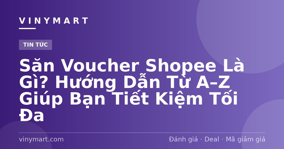 Săn Voucher Shopee Là Gì? Hướng Dẫn Từ A–Z Giúp Bạn Tiết Kiệm Tối Đa
