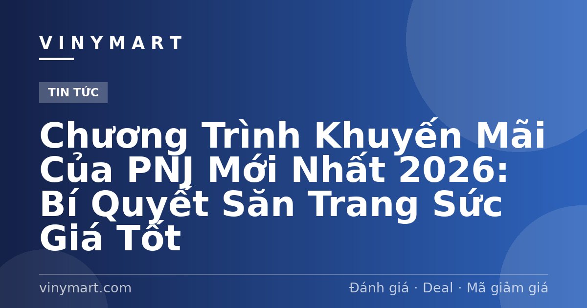 Chương Trình Khuyến Mãi Của PNJ Mới Nhất 2026: Bí Quyết Săn Trang Sức Giá Tốt