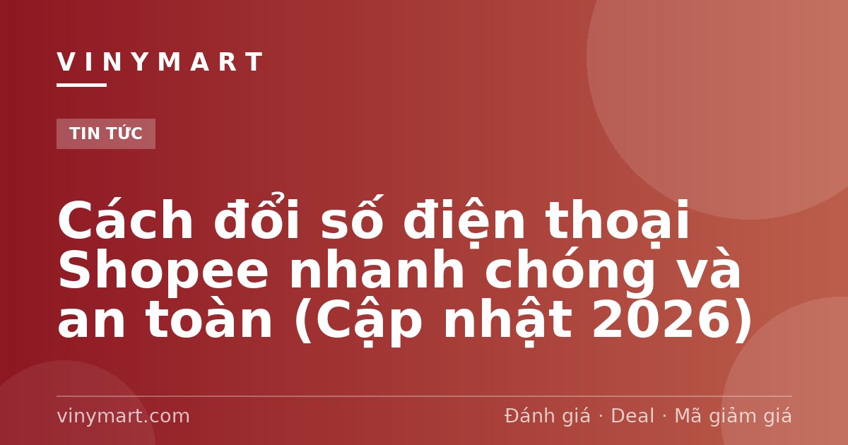 Cách đổi số điện thoại Shopee nhanh chóng và an toàn (Cập nhật 2026)