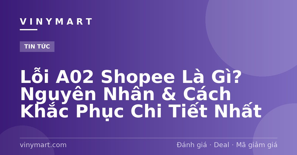 Lỗi A02 Shopee Là Gì? Nguyên Nhân & Cách Khắc Phục Chi Tiết Nhất