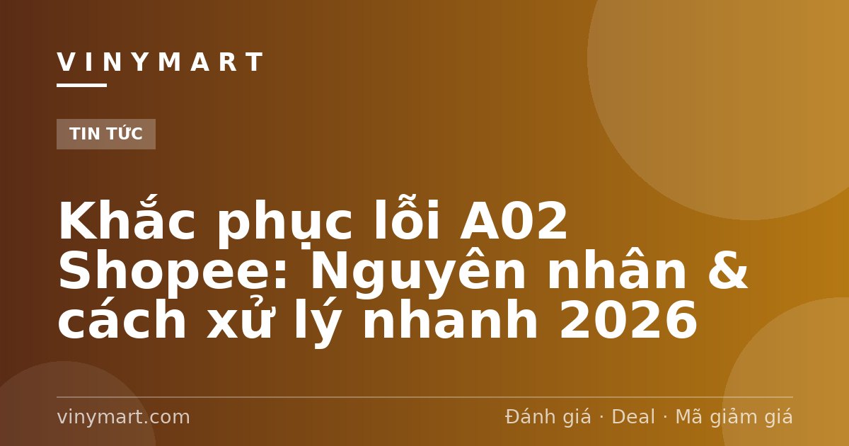 Khắc phục lỗi A02 Shopee: Nguyên nhân & cách xử lý nhanh 2026
