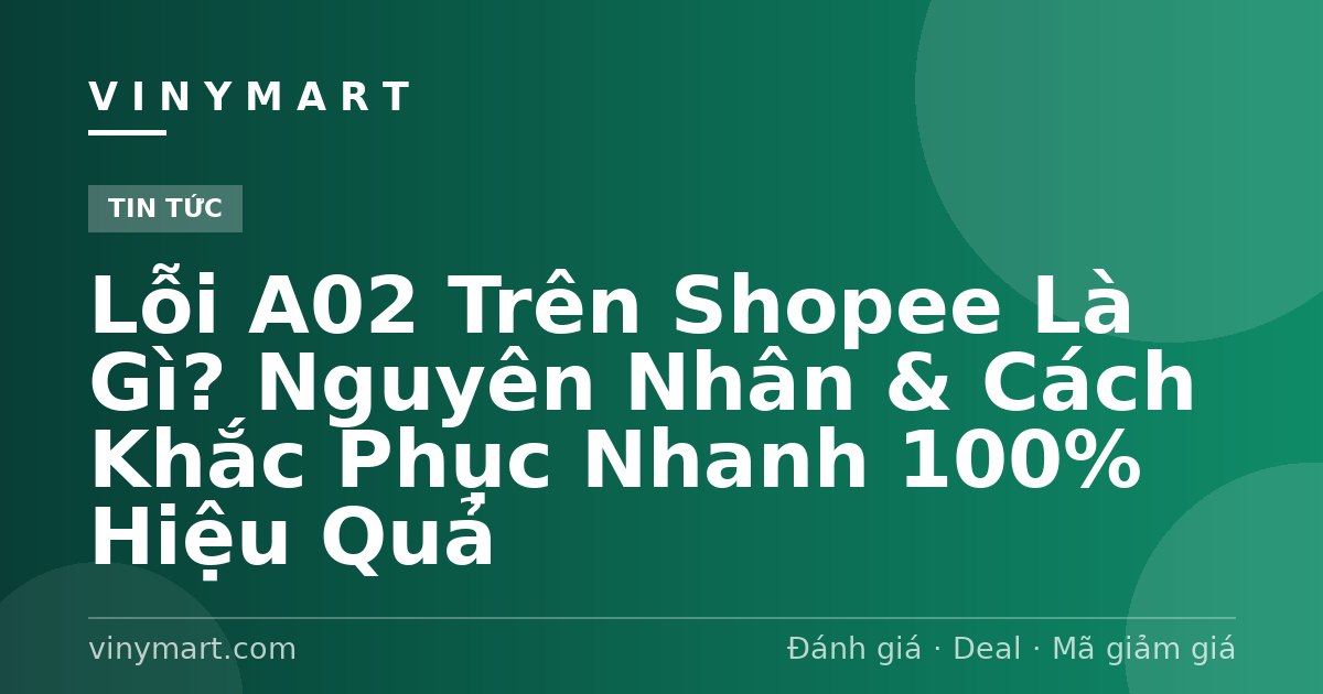 Lỗi A02 Trên Shopee Là Gì? Nguyên Nhân & Cách Khắc Phục Nhanh 100% Hiệu Quả