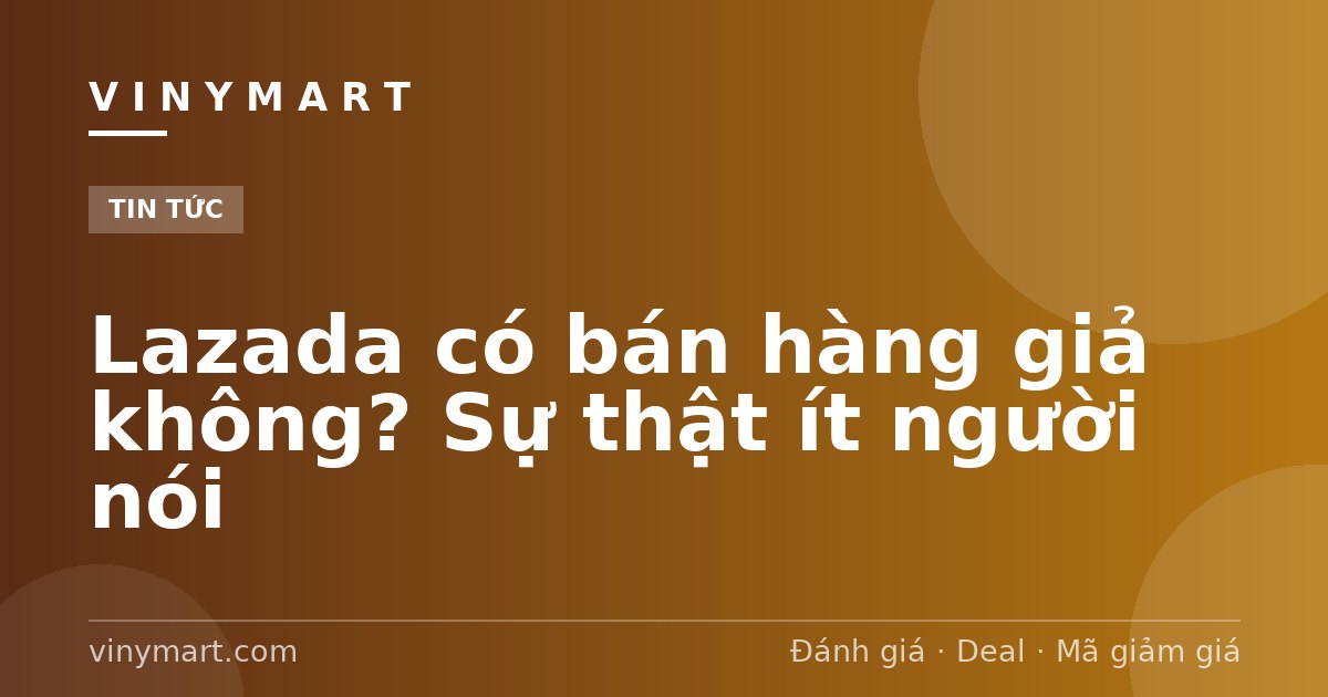 Lazada có bán hàng giả không? Sự thật ít người nói