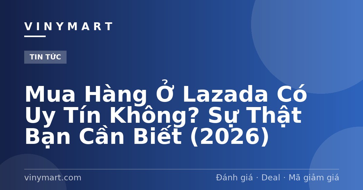 Mua Hàng Ở Lazada Có Uy Tín Không? Sự Thật Bạn Cần Biết (2026)