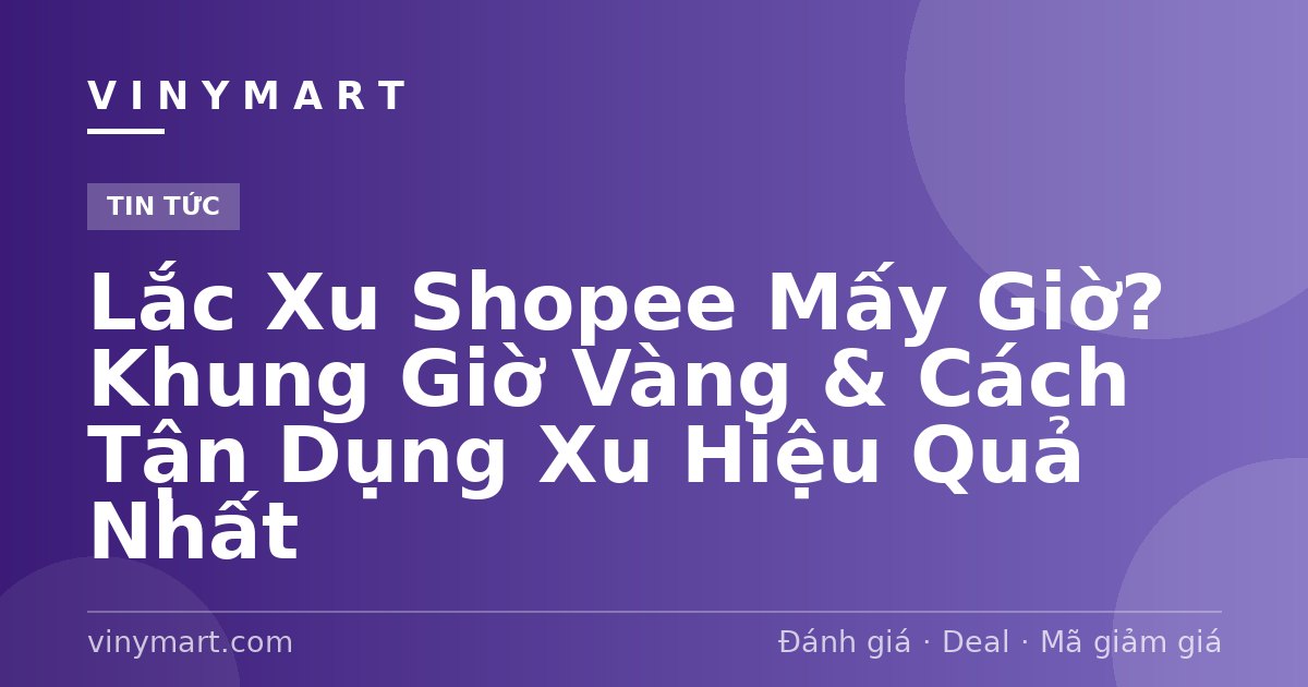 Lắc Xu Shopee Mấy Giờ? Khung Giờ Vàng & Cách Tận Dụng Xu Hiệu Quả Nhất