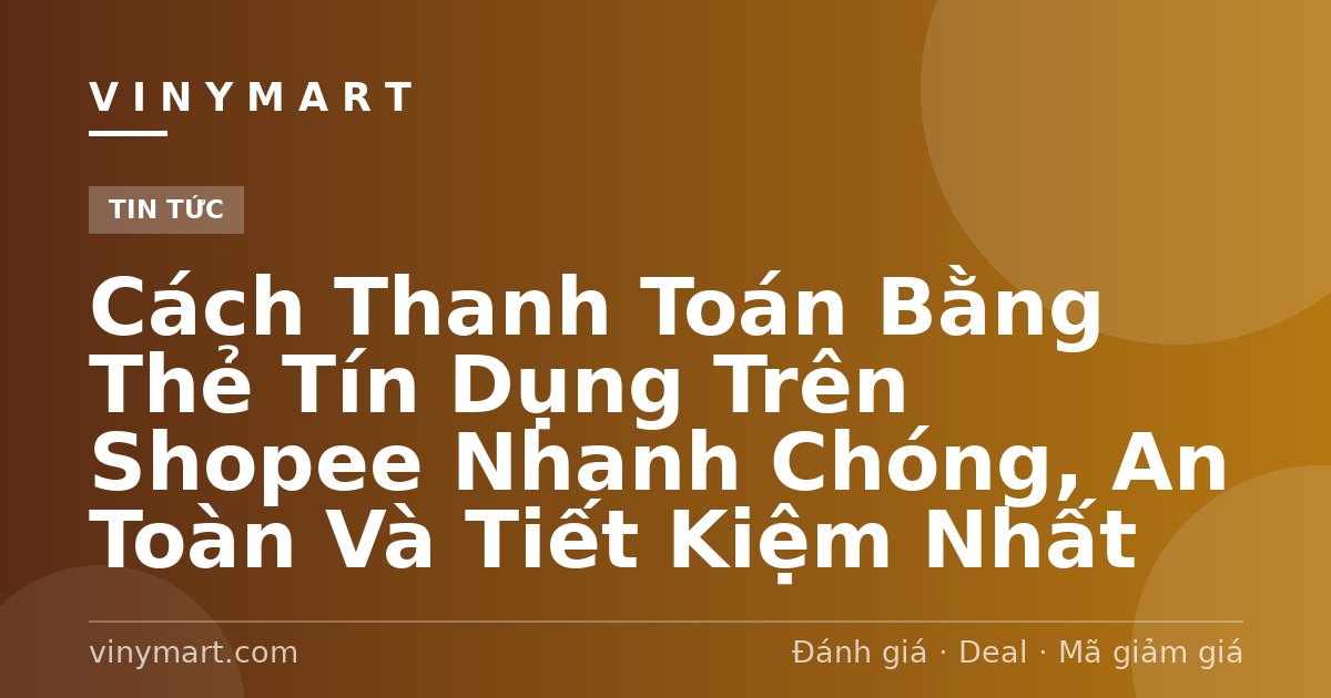 Cách Thanh Toán Bằng Thẻ Tín Dụng Trên Shopee Nhanh Chóng, An Toàn Và Tiết Kiệm Nhất