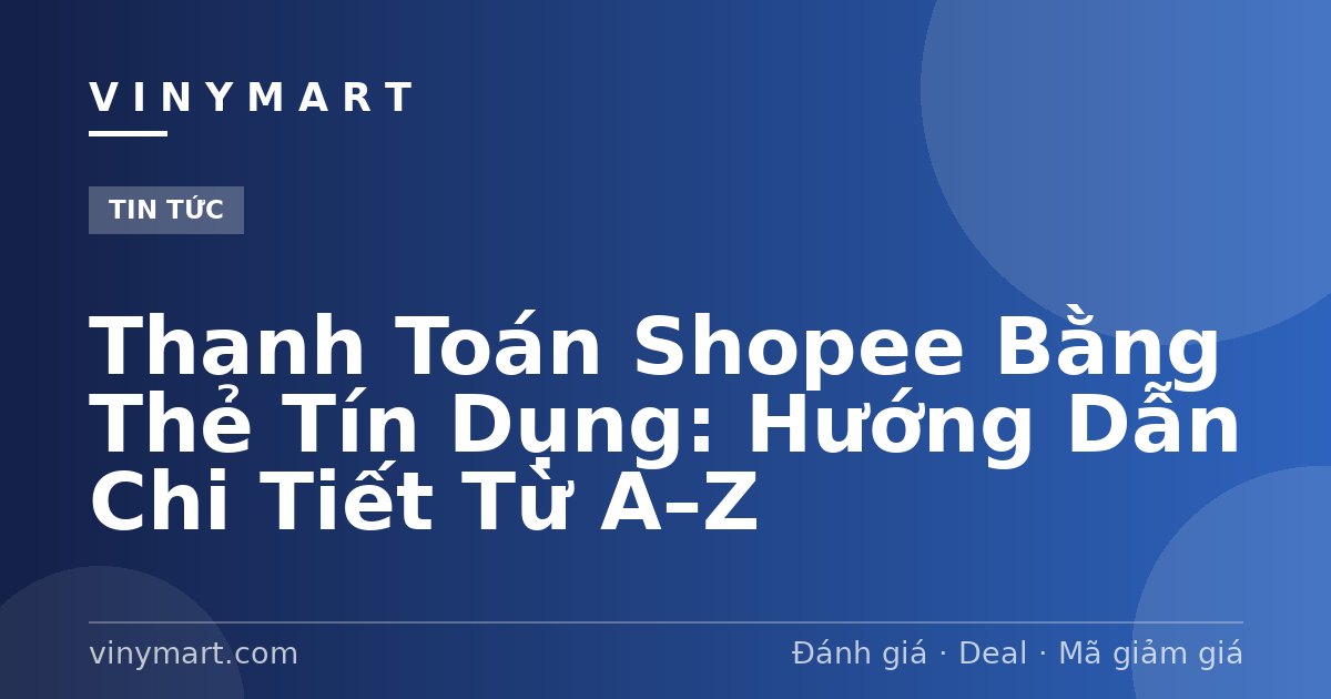 Thanh Toán Shopee Bằng Thẻ Tín Dụng: Hướng Dẫn Chi Tiết Từ A–Z