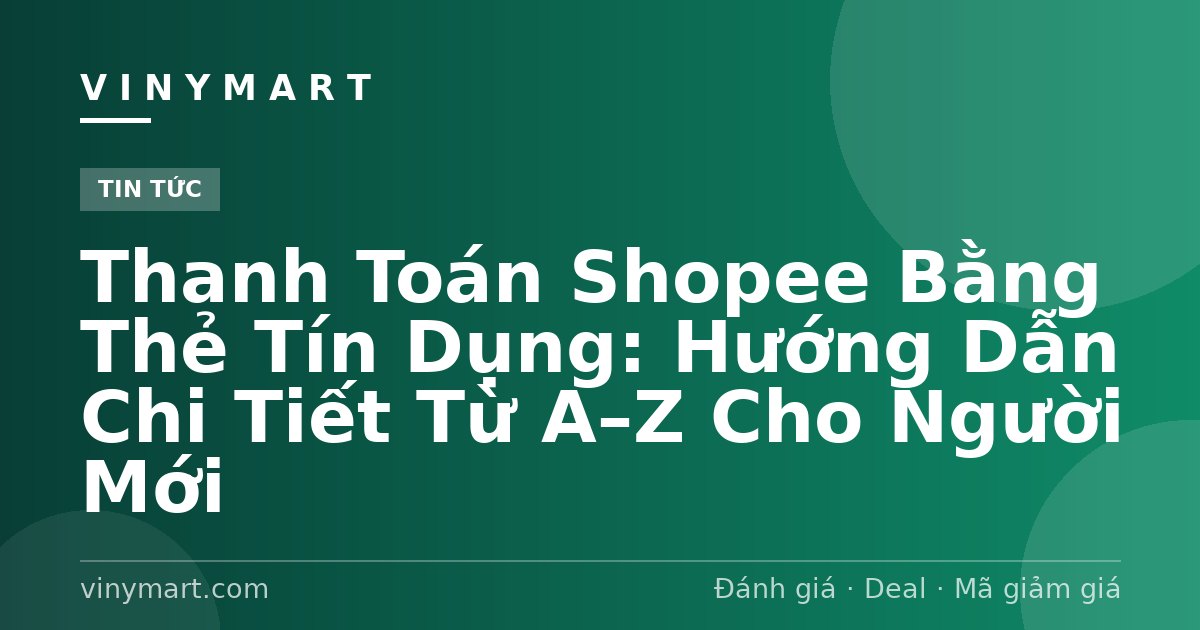 Thanh Toán Shopee Bằng Thẻ Tín Dụng: Hướng Dẫn Chi Tiết Từ A–Z Cho Người Mới