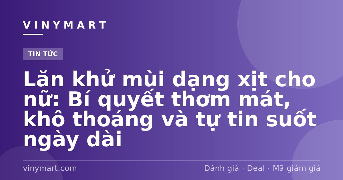 Lăn khử mùi dạng xịt cho nữ: Bí quyết thơm mát, khô thoáng và tự tin suốt ngày dài