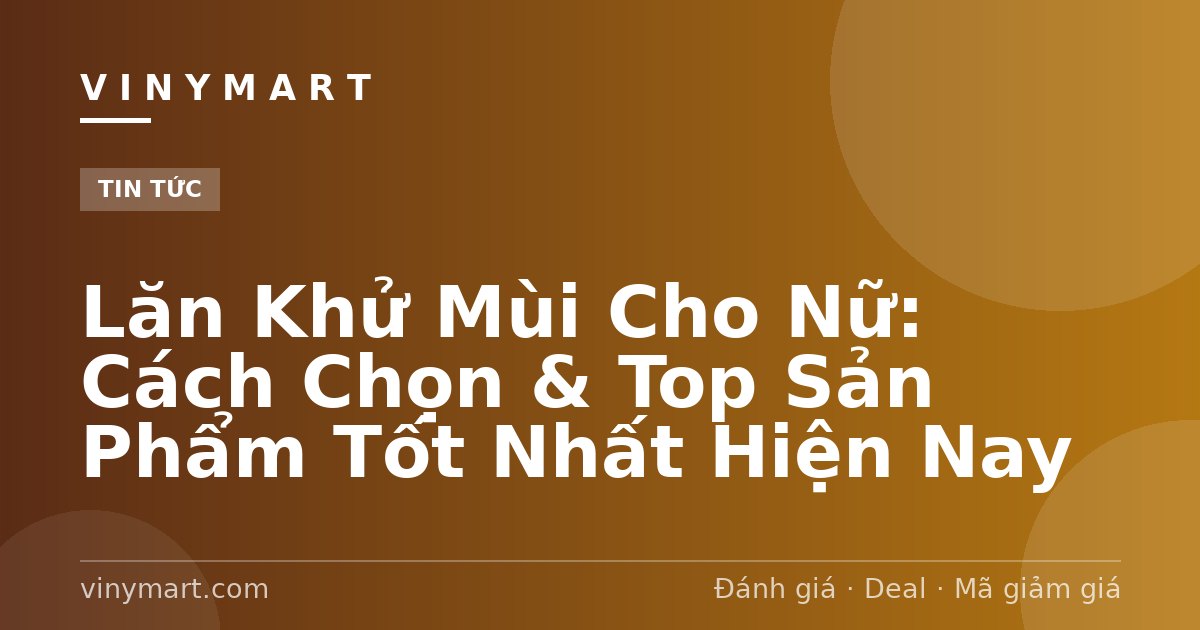 Lăn Khử Mùi Cho Nữ: Cách Chọn & Top Sản Phẩm Tốt Nhất Hiện Nay
