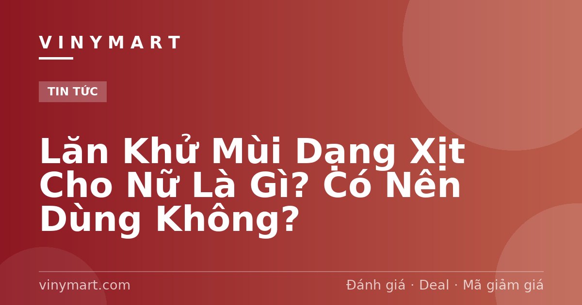 Lăn Khử Mùi Dạng Xịt Cho Nữ Là Gì? Có Nên Dùng Không?