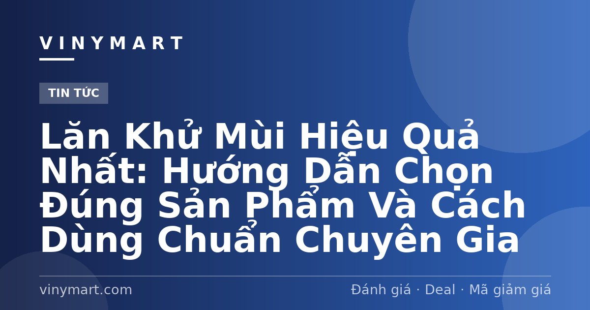 Lăn Khử Mùi Hiệu Quả Nhất: Hướng Dẫn Chọn Đúng Sản Phẩm Và Cách Dùng Chuẩn Chuyên Gia