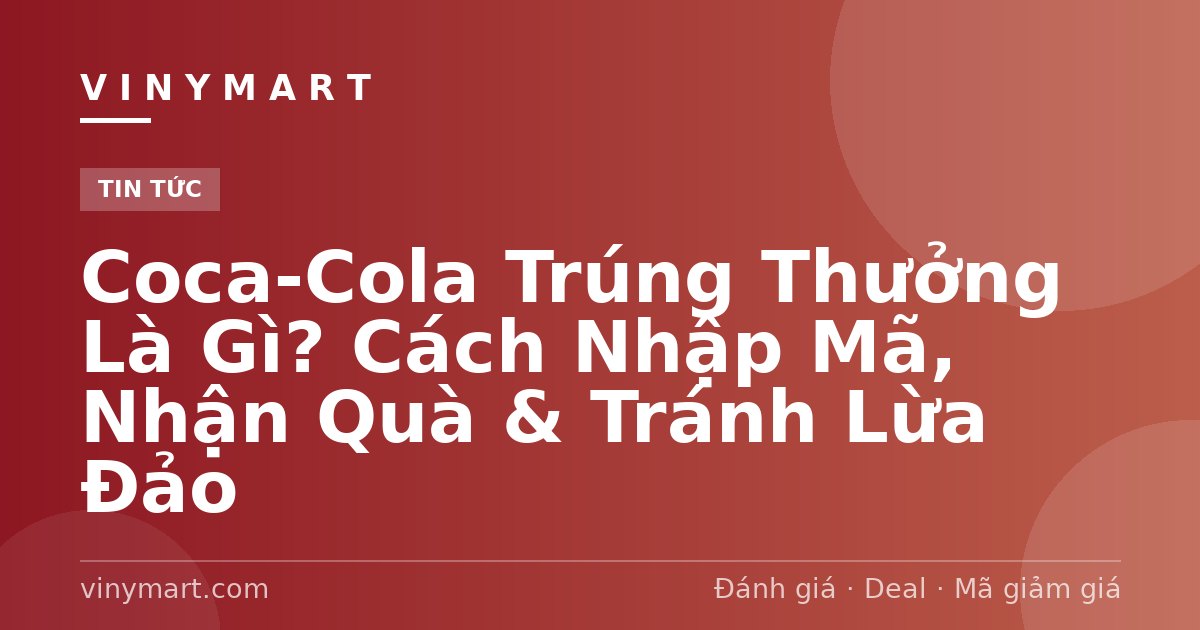Coca-Cola Trúng Thưởng Là Gì? Cách Nhập Mã, Nhận Quà & Tránh Lừa Đảo