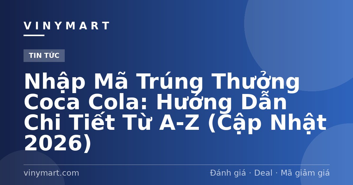 Nhập Mã Trúng Thưởng Coca Cola: Hướng Dẫn Chi Tiết Từ A-Z (Cập Nhật 2026)