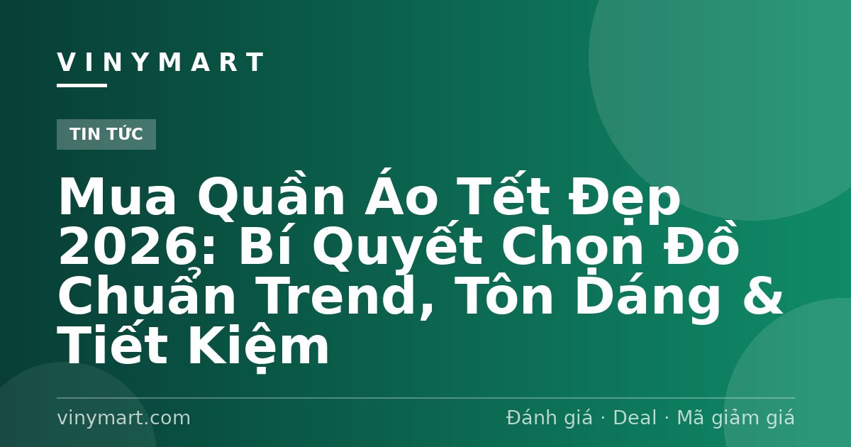 Mua Quần Áo Tết Đẹp 2026: Bí Quyết Chọn Đồ Chuẩn Trend, Tôn Dáng & Tiết Kiệm