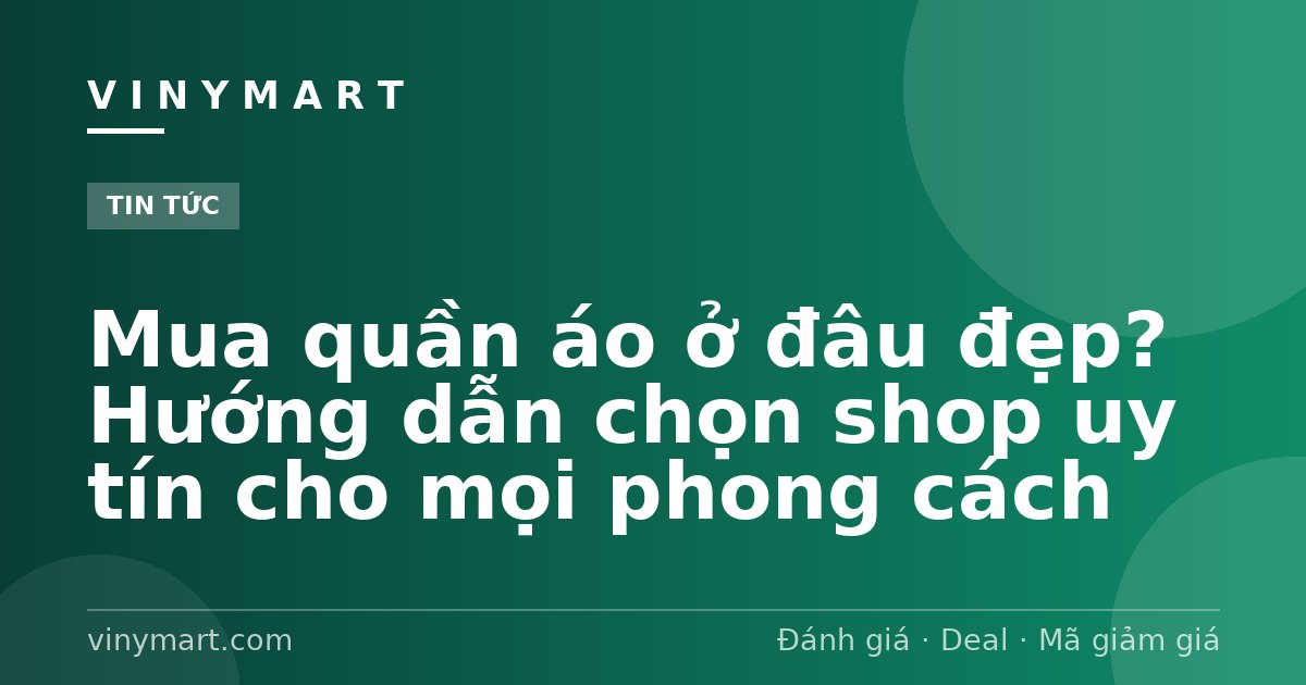 Mua quần áo ở đâu đẹp? Hướng dẫn chọn shop uy tín cho mọi phong cách
