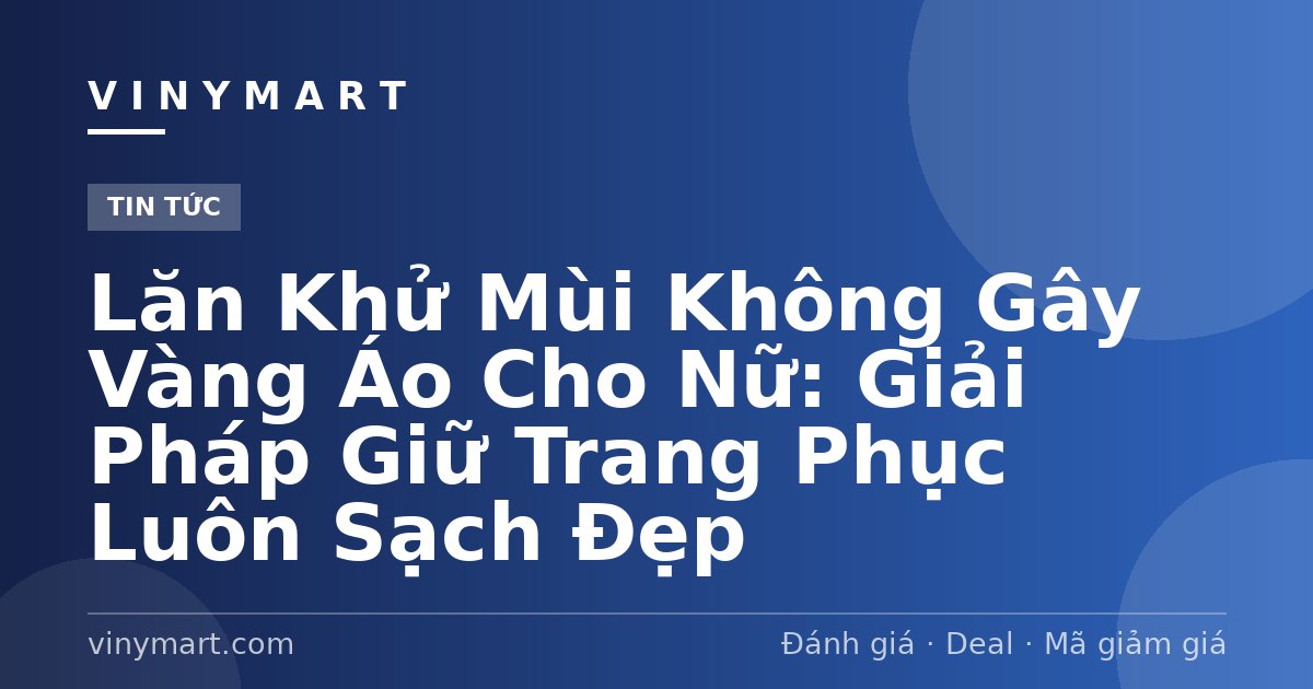 Lăn Khử Mùi Không Gây Vàng Áo Cho Nữ: Giải Pháp Giữ Trang Phục Luôn Sạch Đẹp