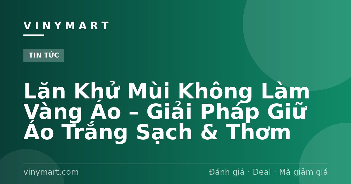 Lăn Khử Mùi Không Làm Vàng Áo – Giải Pháp Giữ Áo Trắng Sạch & Thơm