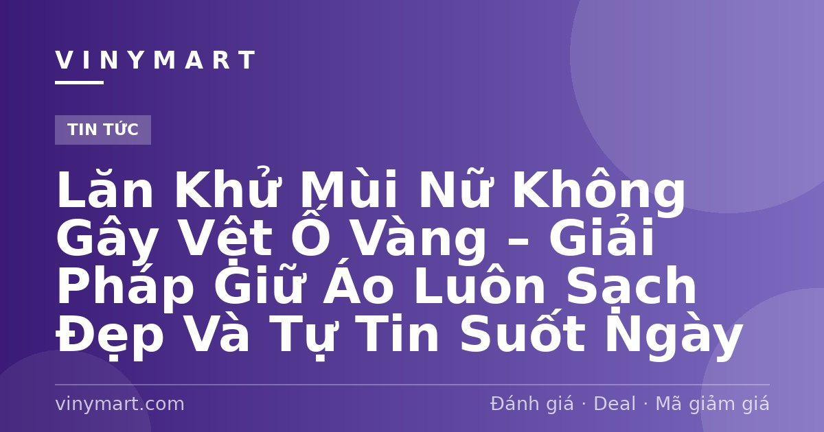 Lăn Khử Mùi Nữ Không Gây Vệt Ố Vàng – Giải Pháp Giữ Áo Luôn Sạch Đẹp Và Tự Tin Suốt Ngày