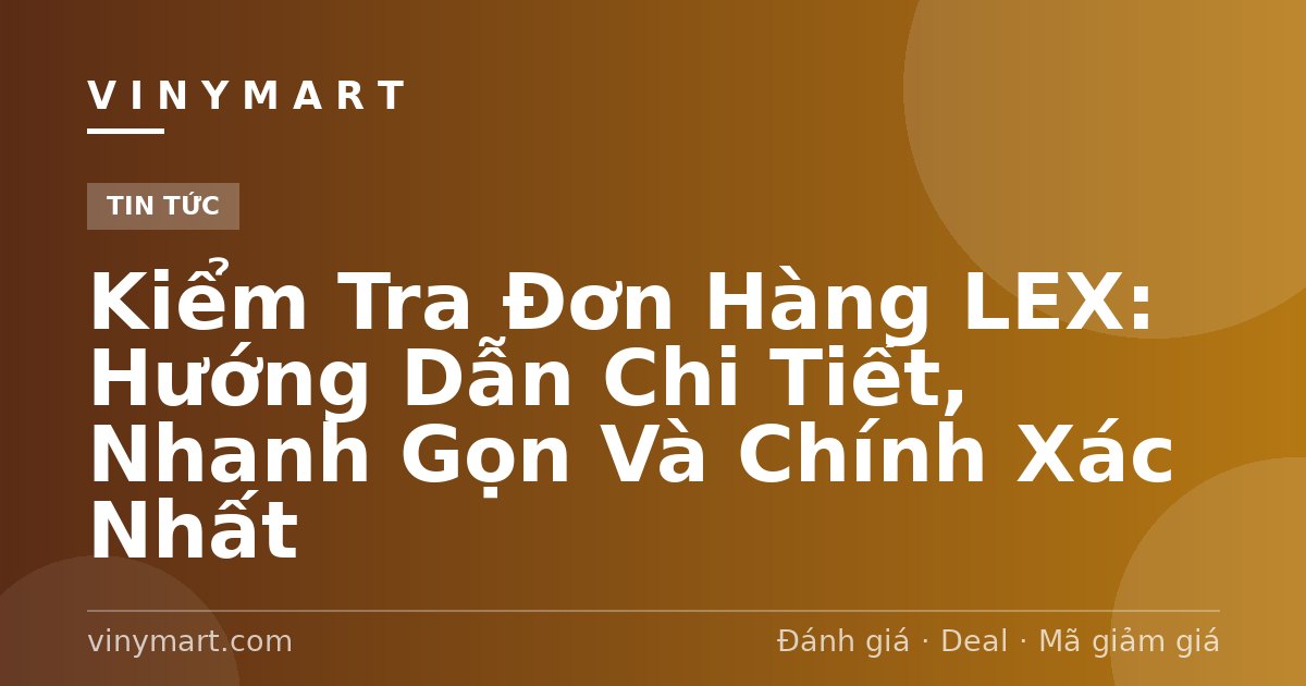 Kiểm Tra Đơn Hàng LEX: Hướng Dẫn Chi Tiết, Nhanh Gọn Và Chính Xác Nhất