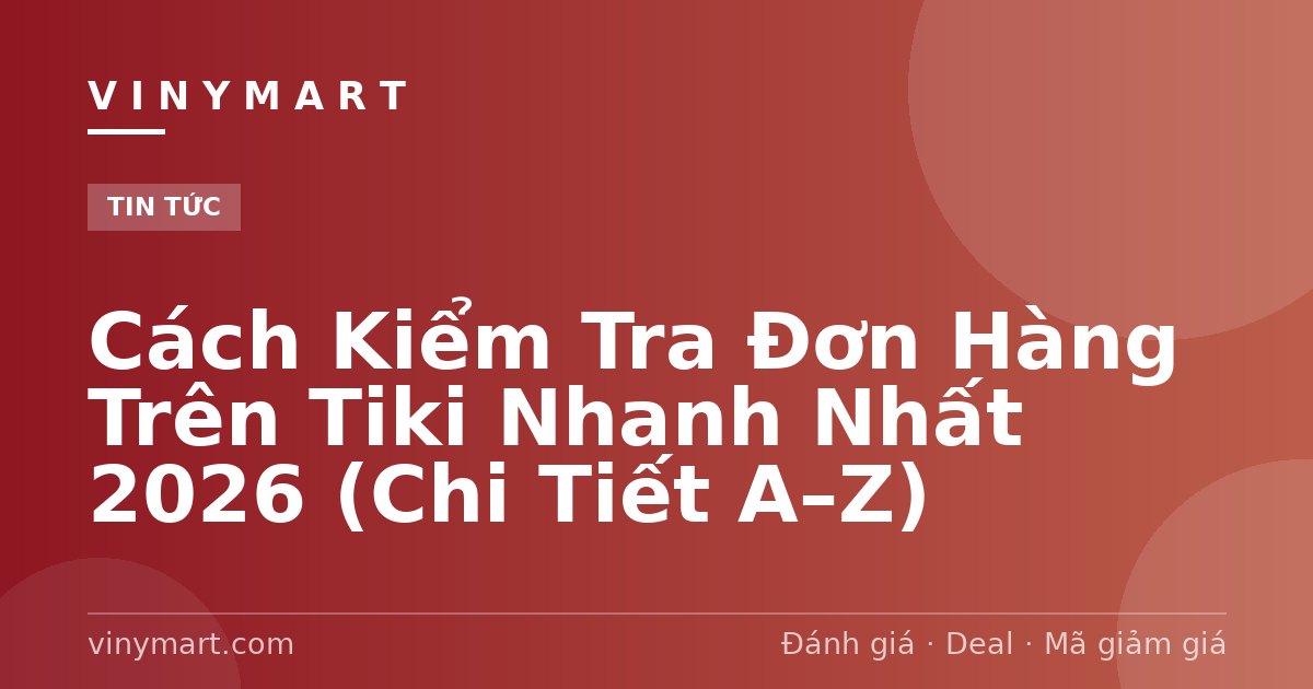 Cách Kiểm Tra Đơn Hàng Trên Tiki Nhanh Nhất 2026 (Chi Tiết A–Z)