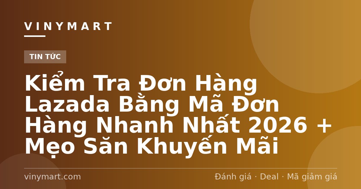 Kiểm Tra Đơn Hàng Lazada Bằng Mã Đơn Hàng Nhanh Nhất 2026 + Mẹo Săn Khuyến Mãi
