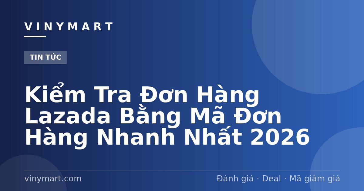 Kiểm Tra Đơn Hàng Lazada Bằng Mã Đơn Hàng Nhanh Nhất 2026