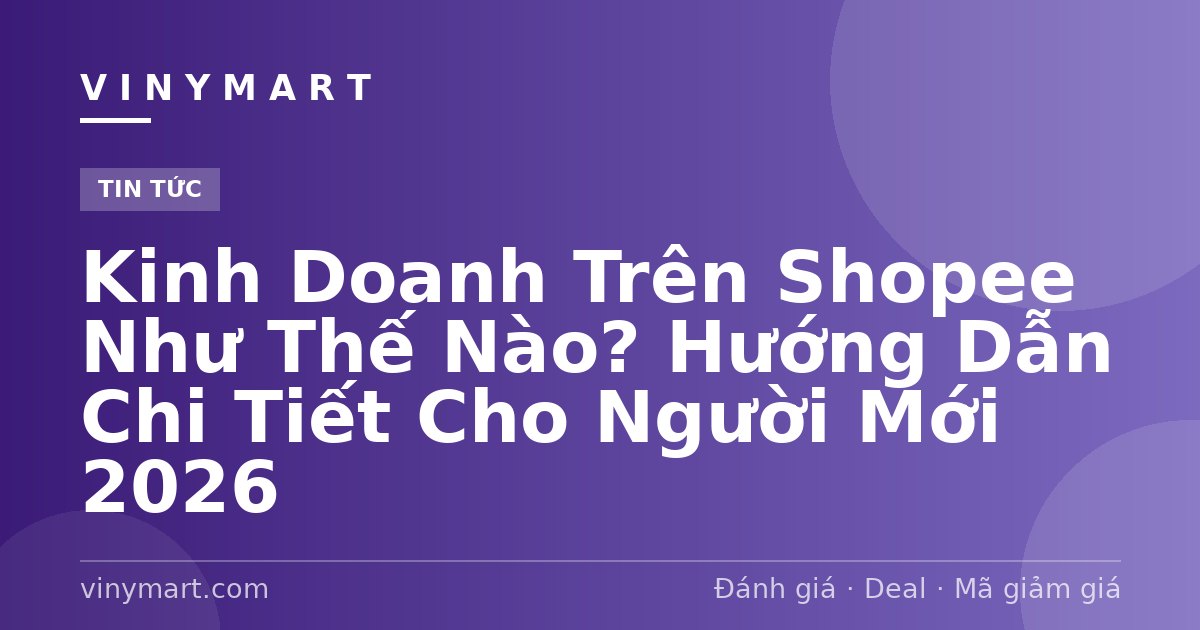 Kinh Doanh Trên Shopee Như Thế Nào? Hướng Dẫn Chi Tiết Cho Người Mới 2026