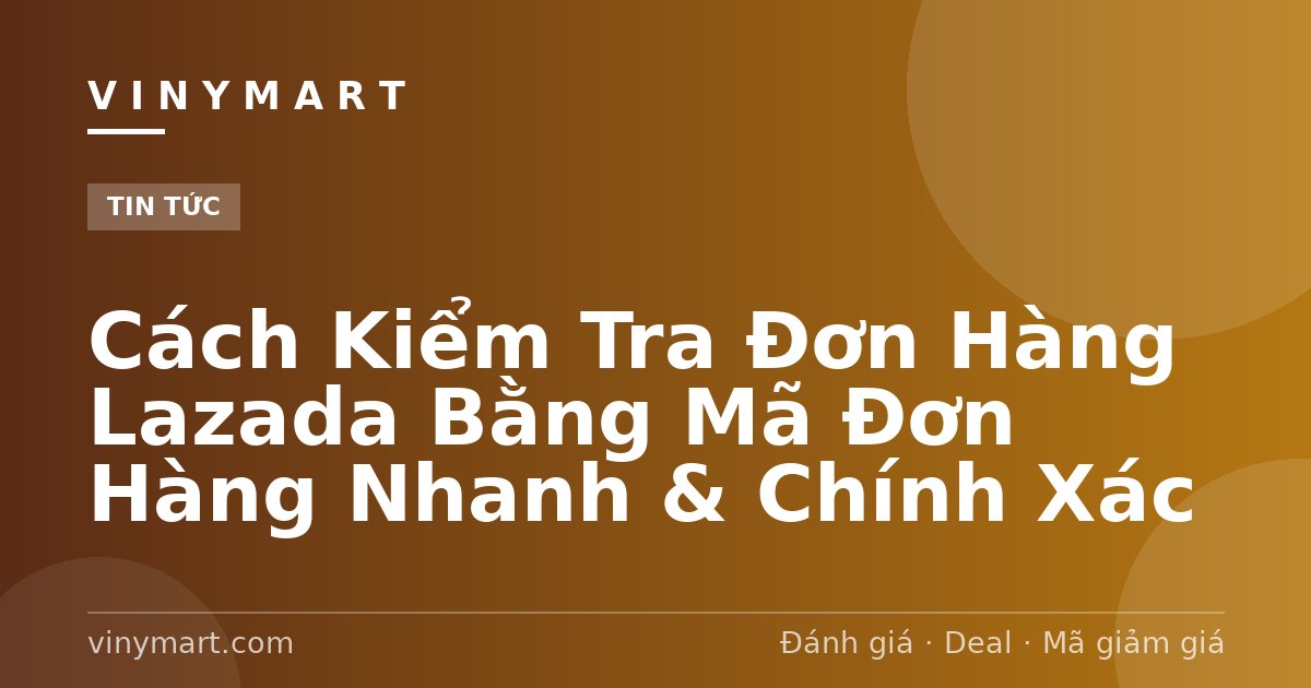 Cách Kiểm Tra Đơn Hàng Lazada Bằng Mã Đơn Hàng Nhanh & Chính Xác