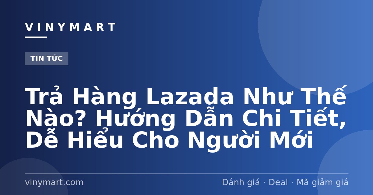 Trả Hàng Lazada Như Thế Nào? Hướng Dẫn Chi Tiết, Dễ Hiểu Cho Người Mới