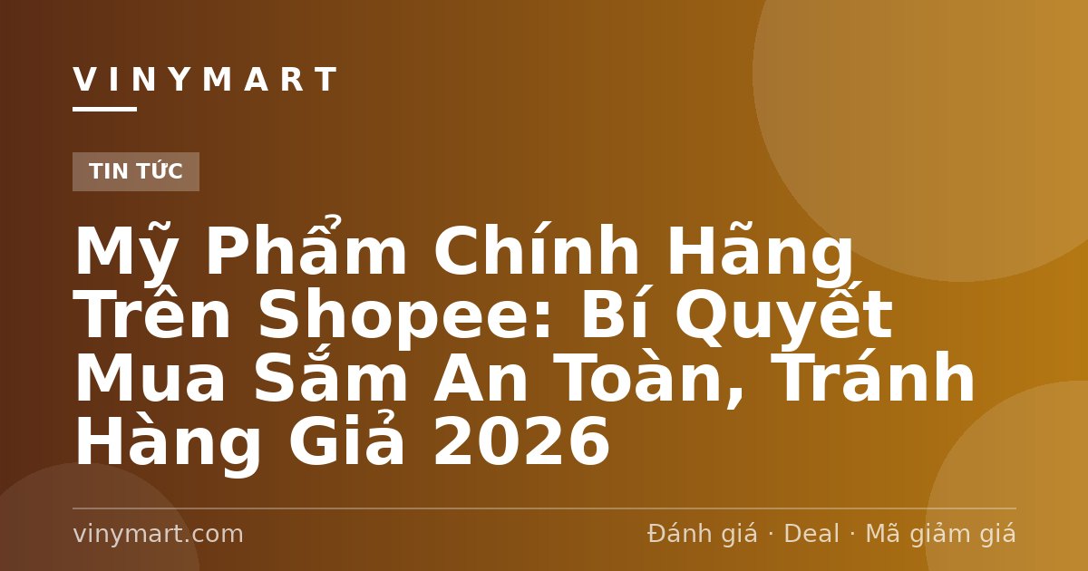 Mỹ Phẩm Chính Hãng Trên Shopee: Bí Quyết Mua Sắm An Toàn, Tránh Hàng Giả 2026