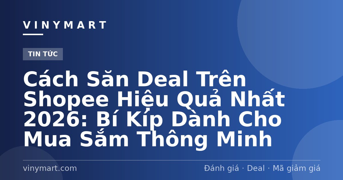 Cách Săn Deal Trên Shopee Hiệu Quả Nhất 2026: Bí Kíp Dành Cho Mua Sắm Thông Minh