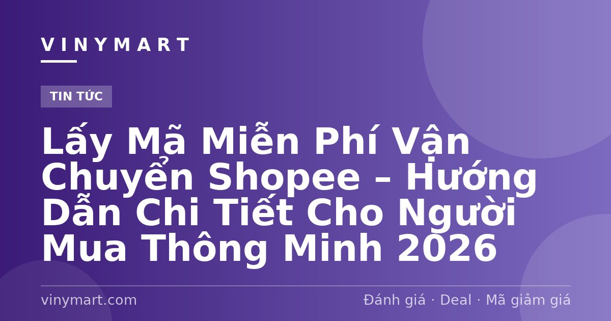 Lấy Mã Miễn Phí Vận Chuyển Shopee – Hướng Dẫn Chi Tiết Cho Người Mua Thông Minh 2026