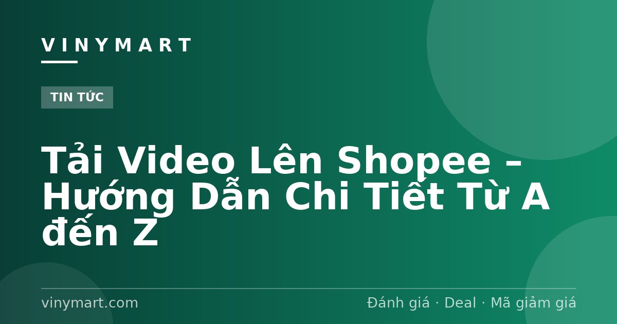 Tải Video Lên Shopee – Hướng Dẫn Chi Tiết Từ A đến Z