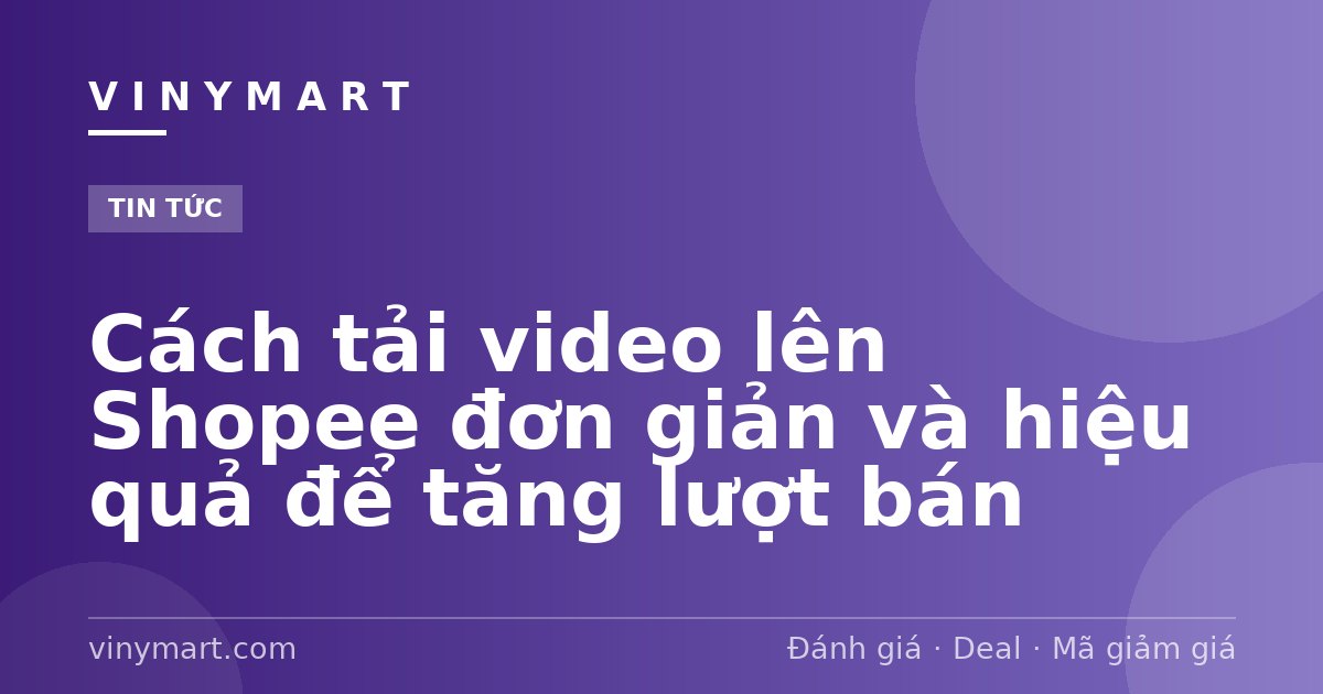 Cách tải video lên Shopee đơn giản và hiệu quả để tăng lượt bán