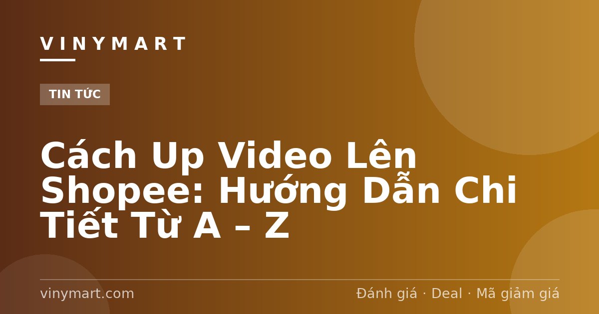 Cách Up Video Lên Shopee: Hướng Dẫn Chi Tiết Từ A – Z