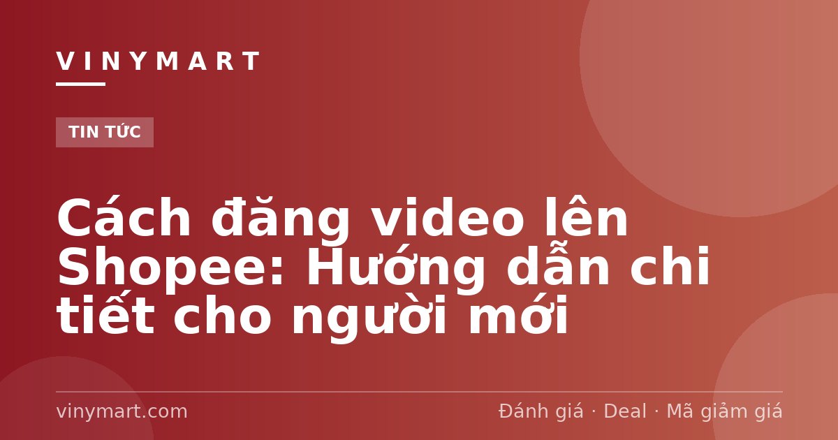 Cách đăng video lên Shopee: Hướng dẫn chi tiết cho người mới