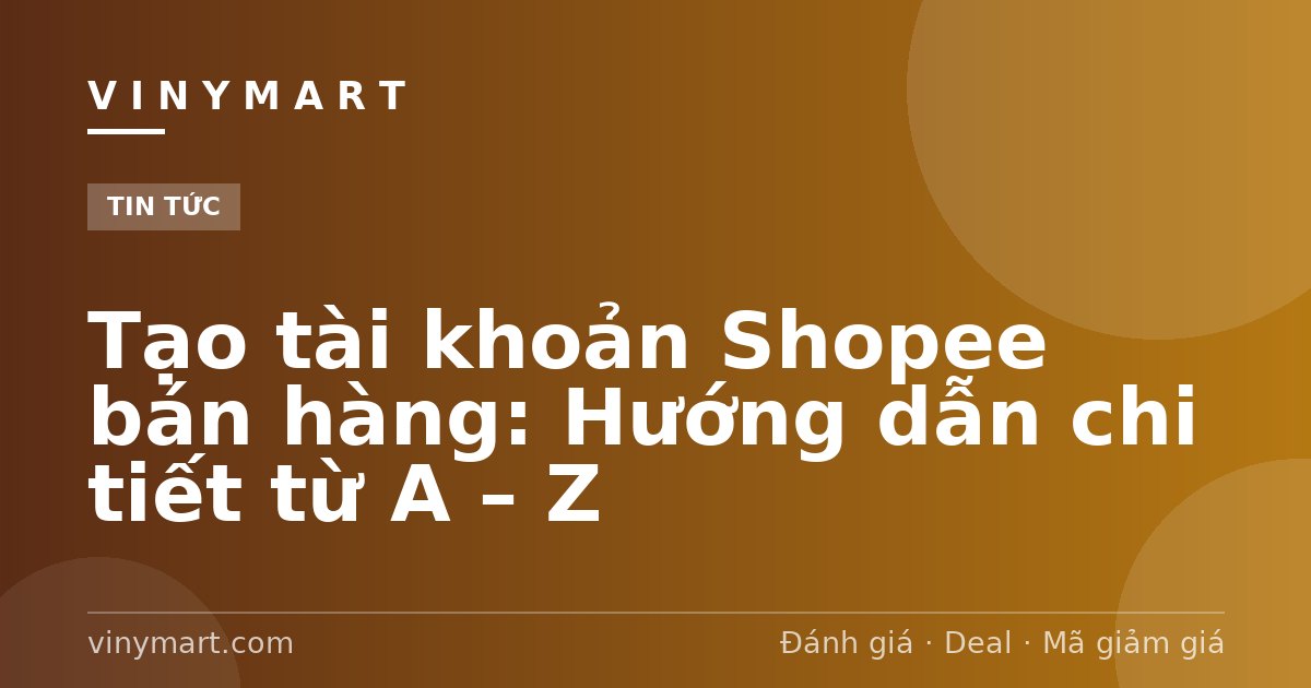 Tạo tài khoản Shopee bán hàng: Hướng dẫn chi tiết từ A – Z